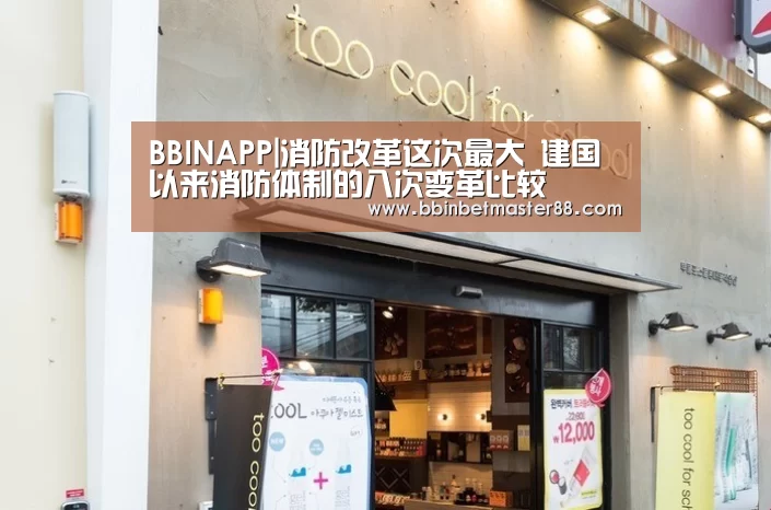 BBINAPP|消防改革这次最大 建国以来消防体制的八次变革比较(图4) BBIN登录
