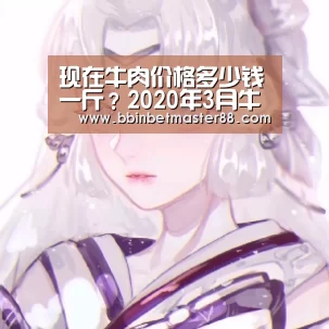 现在牛肉价格多少钱一斤?2020年3月牛肉价格最新走势‘BBIN登录’(图2) 现在牛肉价格多少钱一斤?2020年3月牛肉价格最新走势‘BBIN登录’(图2)