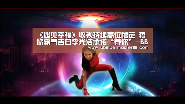 《遇见幸福》收视持续高位稳定 蒋欣霸气告白李光洁承诺“养你”-BBIN平台(图1) 《遇见幸福》收视持续高位稳定 蒋欣霸气告白李光洁承诺“养你”-BBIN平台(图1)
