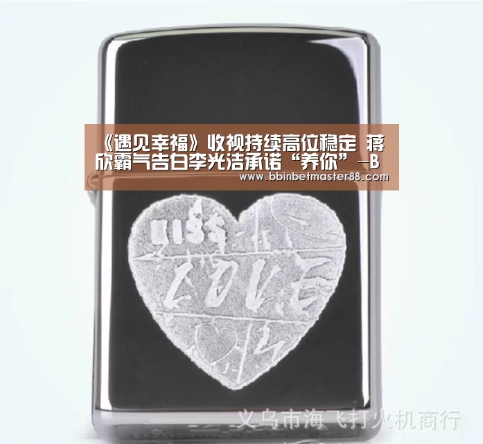 《遇见幸福》收视持续高位稳定 蒋欣霸气告白李光洁承诺“养你”-BBIN平台(图2) BBIN真人